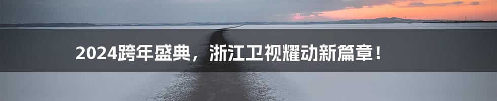 2024跨年盛典，浙江卫视耀动新篇章！