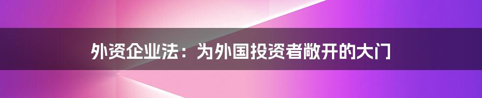 外资企业法：为外国投资者敞开的大门