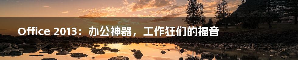 Office 2013:办公神器,工作狂们的福音