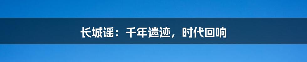 长城谣:千年遗迹,时代回响