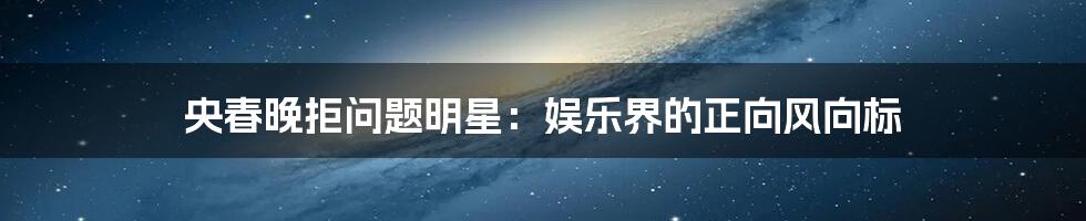 央春晚拒问题明星:娱乐界的正向风向标