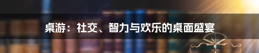 桌游:社交、智力与欢乐的桌面盛宴