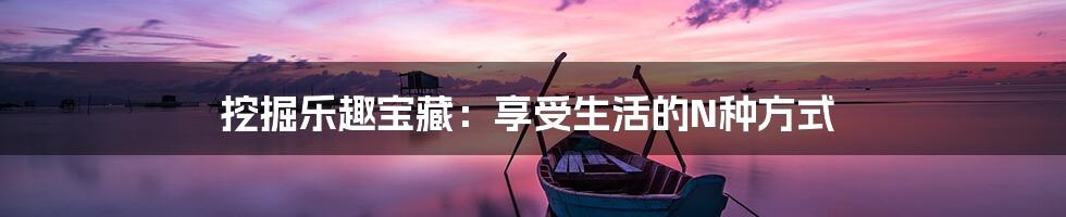 挖掘乐趣宝藏:享受生活的N种方式