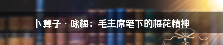 卜算子·咏梅：毛主席笔下的梅花精神