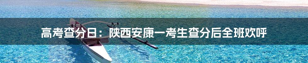 高考查分日:陕西安康一考生查分后全班欢呼