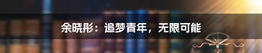 余晓彤:追梦青年,无限可能