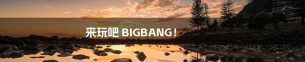 来玩吧 BIGBANG!