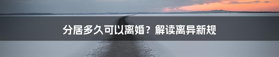 分居多久可以离婚？解读离异新规