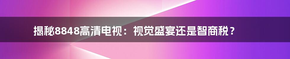 揭秘8848高清电视：视觉盛宴还是智商税？