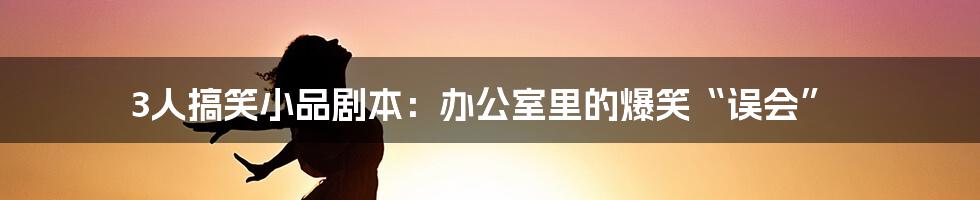 3人搞笑小品剧本：办公室里的爆笑“误会”