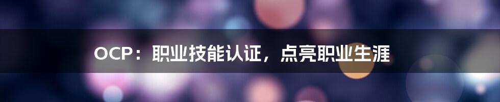 OCP：职业技能认证，点亮职业生涯