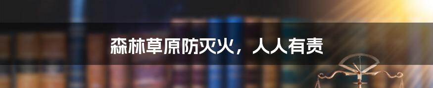 森林草原防灭火,人人有责