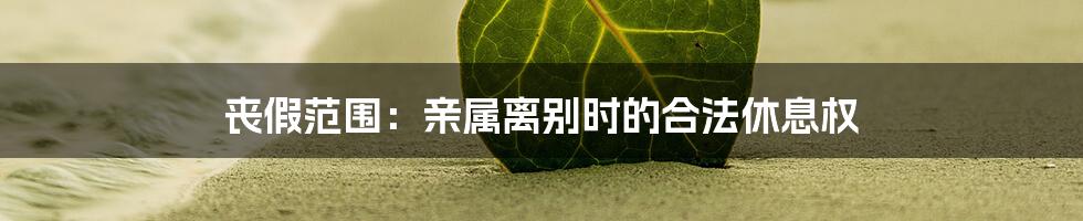 丧假范围:亲属离别时的合法休息权