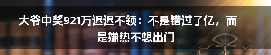 大爷中奖921万迟迟不领：不是错过了亿，而是嫌热不想出门