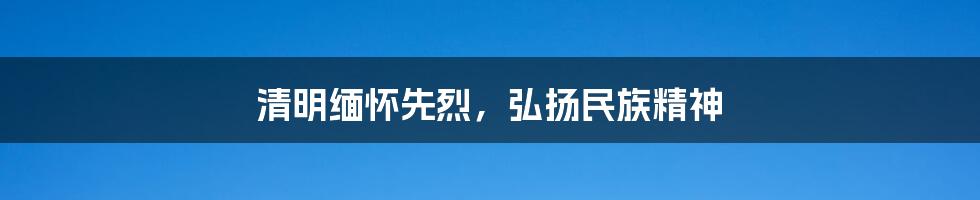 清明缅怀先烈，弘扬民族精神