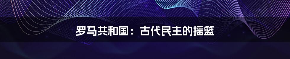 罗马共和国：古代民主的摇篮