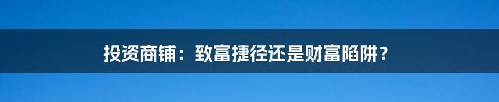 投资商铺:致富捷径还是财富陷阱?