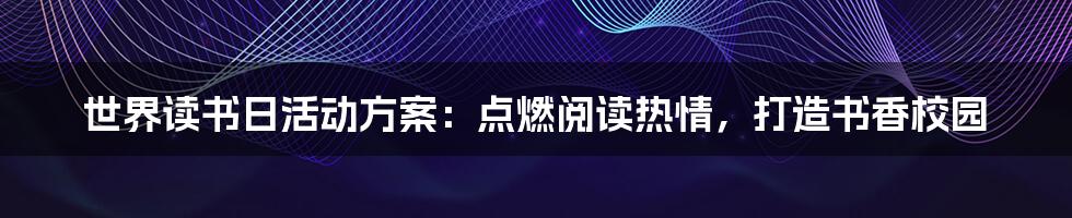 世界读书日活动方案：点燃阅读热情，打造书香校园