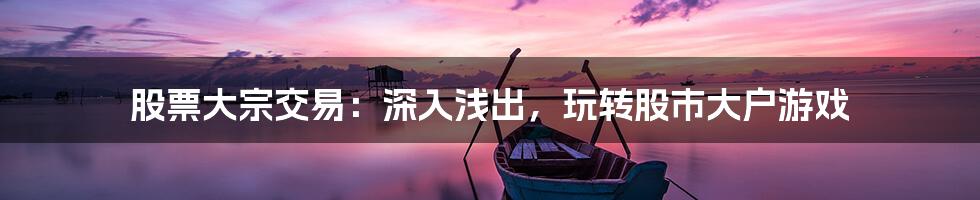 股票大宗交易：深入浅出，玩转股市大户游戏