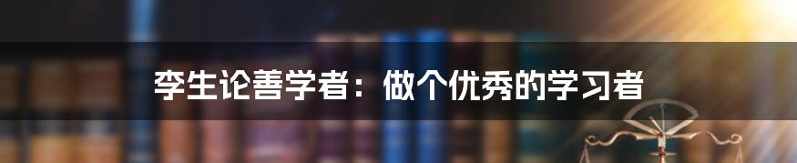 李生论善学者：做个优秀的学习者