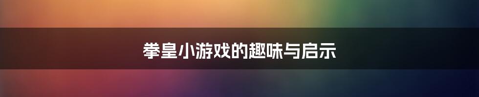 拳皇小游戏的趣味与启示