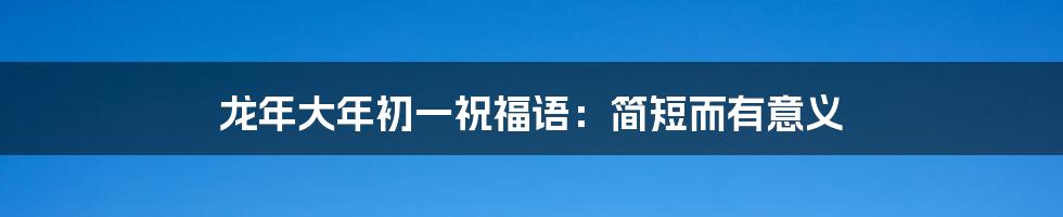 龙年大年初一祝福语:简短而有意义