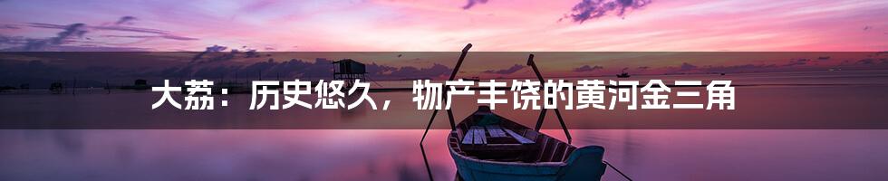 大荔:历史悠久,物产丰饶的黄河金三角
