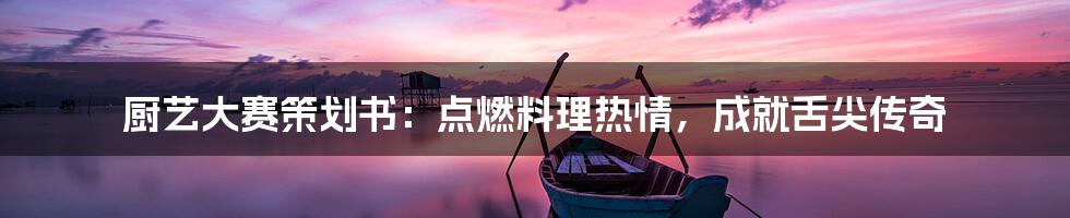 厨艺大赛策划书：点燃料理热情，成就舌尖传奇