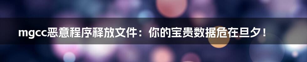 mgcc恶意程序释放文件:你的宝贵数据危在旦夕!