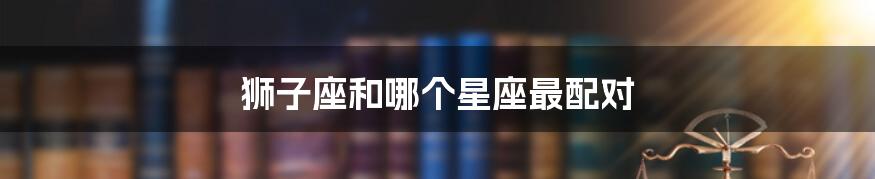 狮子座和哪个星座最配对