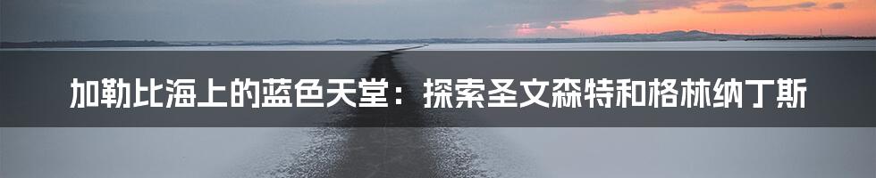 加勒比海上的蓝色天堂:探索圣文森特和格林纳丁斯