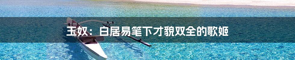 玉奴:白居易笔下才貌双全的歌姬