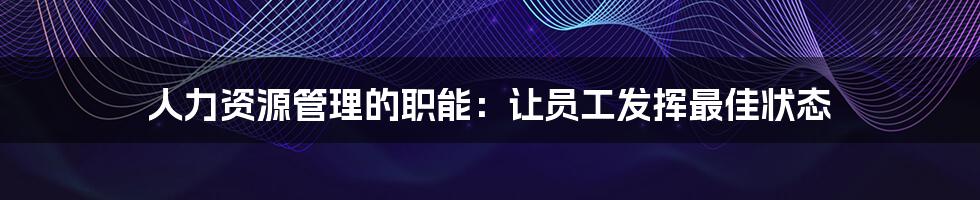 人力资源管理的职能：让员工发挥最佳状态