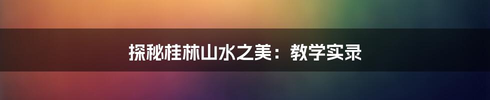 探秘桂林山水之美:教学实录