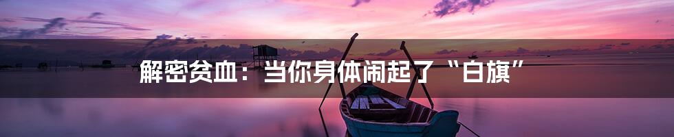 解密贫血：当你身体闹起了“白旗”