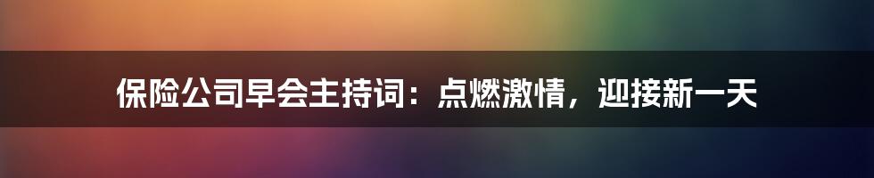 保险公司早会主持词:点燃激情,迎接新一天