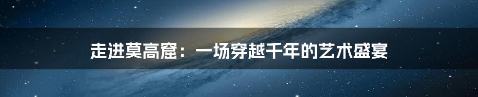 走进莫高窟：一场穿越千年的艺术盛宴