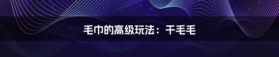 毛巾的高级玩法:干毛毛