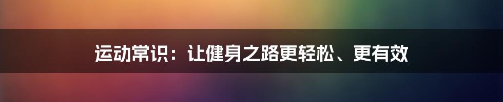 运动常识：让健身之路更轻松、更有效