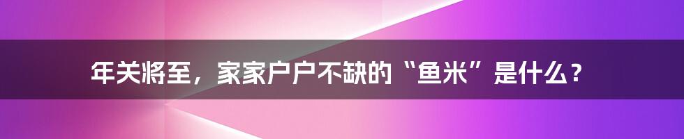 年关将至,家家户户不缺的“鱼米”是什么?