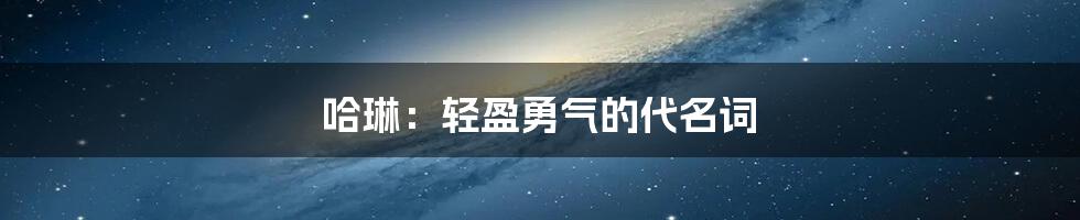 哈琳：轻盈勇气的代名词