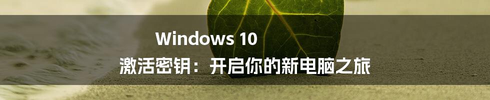 Windows 10 激活密钥：开启你的新电脑之旅