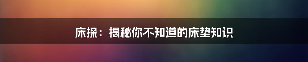 床探:揭秘你不知道的床垫知识