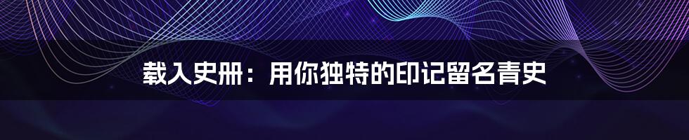 载入史册:用你独特的印记留名青史