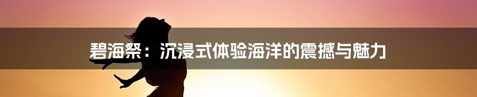 碧海祭：沉浸式体验海洋的震撼与魅力