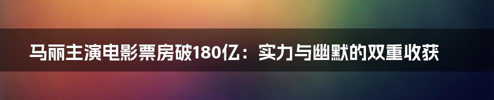 马丽主演电影票房破180亿:实力与幽默的双重收获