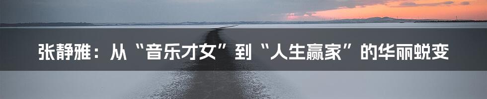张静雅:从“音乐才女”到“人生赢家”的华丽蜕变