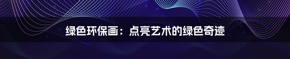 绿色环保画：点亮艺术的绿色奇迹