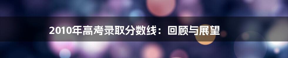 2010年高考录取分数线：回顾与展望