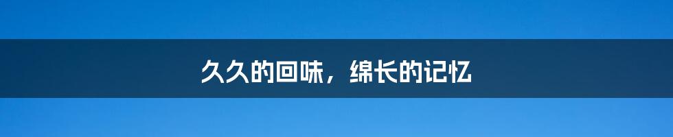 久久的回味,绵长的记忆